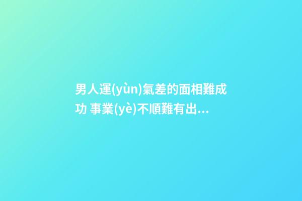 男人運(yùn)氣差的面相難成功 事業(yè)不順難有出息